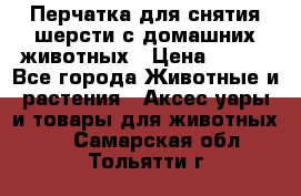 Перчатка для снятия шерсти с домашних животных › Цена ­ 100 - Все города Животные и растения » Аксесcуары и товары для животных   . Самарская обл.,Тольятти г.